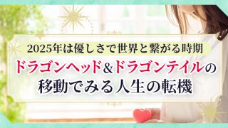 2025年は優しさで世界とつながる時期_ドラゴンヘッド&ドラゴンテイルの移動でみる人生の転機