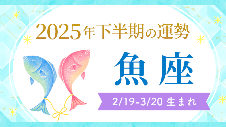 2025年下半期の運勢魚座2/19～3/20生まれ
